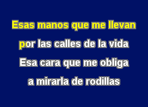 Esas manos que me llevan
por las calles de la vida
Esa cara que me obliga

a mirarla de rodillas