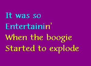 It was so
Entertainin'

When the boogie
Started to explode