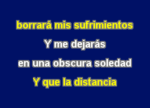 borrara mis sufrimientos
Y me dejaras

en una obscura soledad

Y que la distancia