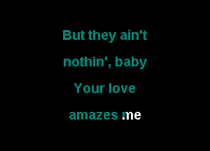 But they ain't

nothin', baby
Your love

amazes me