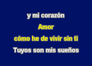 y mi corazc'm
Amor

cbmo he de vivir sin ti

Tuyos son mis suerios