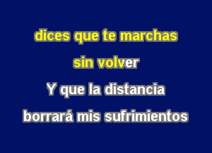 dices que te marchas

sin volver

Y que la distancia

borrara mis sufrimientos