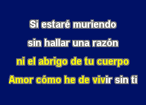 Si estare'z muriendo

sin hallar una razbn

ni el abrigo de tu cuerpo

Amor cbmo he de vivir sin ti