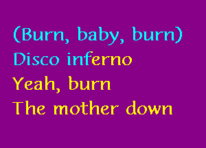 (Bum, baby, bum)
Disco inferno

Yeah, burn
The mother down