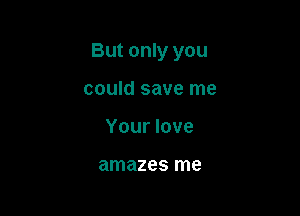 But only you

could save me
Your love

amazes me