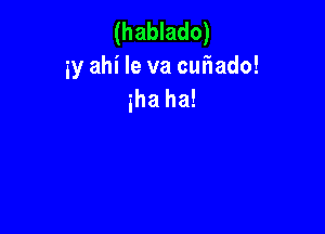 (hablado)
3y ahi Ie va curiado!
iha ha!