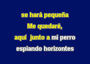 se hara pequeria

Me quedart'a,

aqui junto a mi perro

espiando horizontes