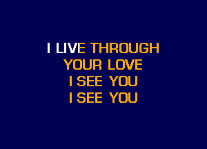 I LIVE THROUGH
YOUR LOVE

I SEE YOU
I SEE YOU