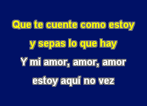 Que te cuente como estoy

y sepas lo que hay
Y mi amor, amor, amor

estoy aqui no vez