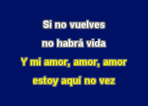 Si no vuelves

no habra Vida

Y mi amor, amor, amor

estoy aqui no vez