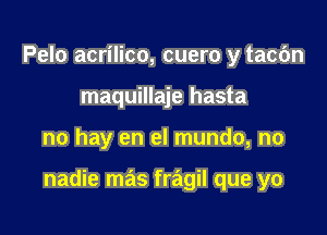 Pelo acrilico, cuero y tacbn
maquillaje hasta

no hay en el mundo, no

nadie mas fragil que yo