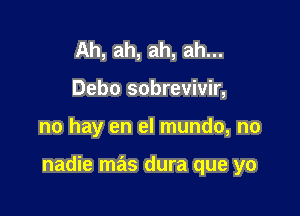 Ah, ah, ah, ah...
Debo sobrevivir,

no hay en el mundo, no

nadie mas dura que yo