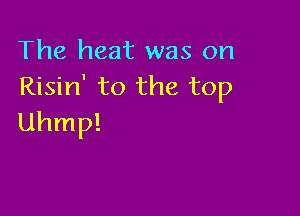 The heat was on
Risin' to the top

Uhmp!