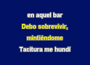 en aquel bar

Debo sobrevivir,

mintit'endome

Tacitura me hundi