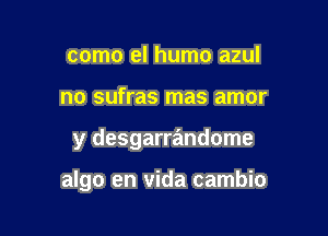 como el humo azul
no sufras mas amor

y desgarrandome

algo en vida cambio