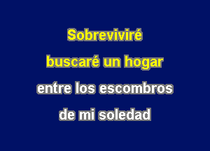 Sobrevivirt'e

buscare'a un hogar

entre Ios escombros

de mi soledad