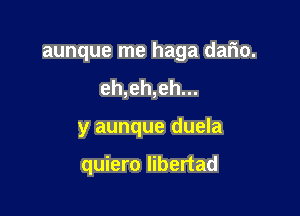 aunque me haga dario.

eh,eh,eh...
y aunque duela

quiero libertad