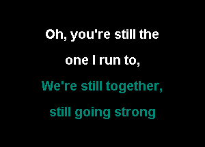 Oh, you're still the
one I run to,

We're still together,

still going strong