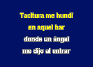 Tacitura me hundi

en aquel bar

donde un angel

me dijo al entrar