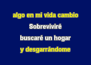 algo en mi vida cambio
Sobrevivirfe

buscarfe un hogar

y desgarrandome