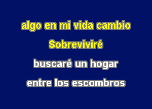 algo en mi vida cambio

Sobrevivirfe
buscarfe un hogar

entre los escombros