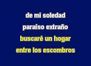 de mi soledad

paraiso extrar'io

buscart'e un hogar

entre los escombros