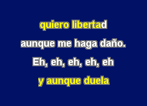 quiero libertad

aunque me haga dario.

Eh,eh,eh,eh,eh

y aunque duela