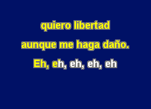 quiero libertad

aunque me haga dario.

Eh,eh,eh,eh,eh