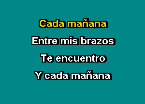 Cada matiana

Entre mis brazos
Te encuentro

Y cada maFIana