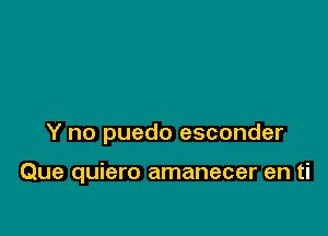 Y no puedo esconder

Que quiero amanecer en ti