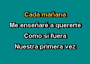 Cada mafiana

Me ensefiarie a quererte

Como si fuera

Nuestra primera vez