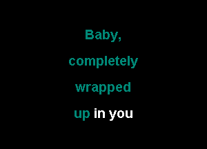 Baby,
completely

wrapped

up in you