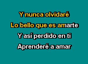 Y nunca olvidartiz

Lo bello que es amarte

Y asi perdido en ti

Aprenderc'a a amar