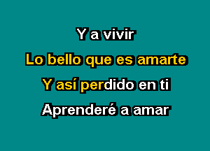 Y a vivir

Lo bello que es amarte

Y asi perdido en ti

Aprenderc'a a amar