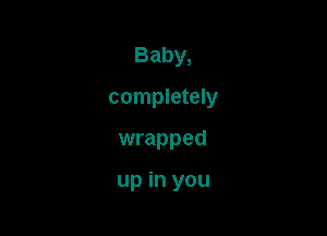 Baby,
completely

wrapped

up in you