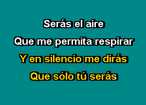 Seras el aire

Que me permita respirar

Y en silencio me diras

Que sdlo tu seras