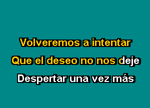 Volveremos a intentar

Que el deseo no nos deje

Despertar una vez mas