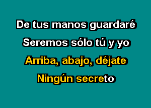 De tus manos guardarcii
Seremos sblo t0 y yo

Arriba, abajo, d(ajate

Ningt'm secreto