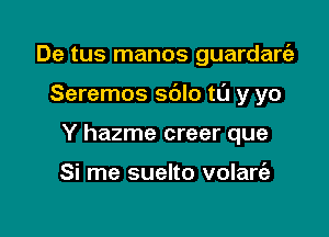 De tus manos guardarcii

Seremos sblo t0 y yo

Y hazme creer que

Si me suelto volare'a