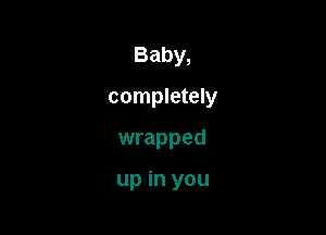 Baby,
completely

wrapped

up in you