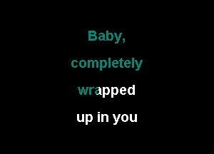 Baby,
completely

wrapped

up in you