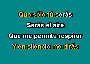 Que sblo tl'J seras

Seras el aire

Que me permita respirar

Y en silencio me dire'zs