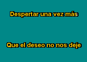 Despertar una vez mas

Que el deseo no nos deje