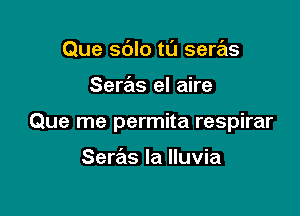 Que sdlo t0 seras

Seras el aire

Que me permita respirar

Seras la Iluvia