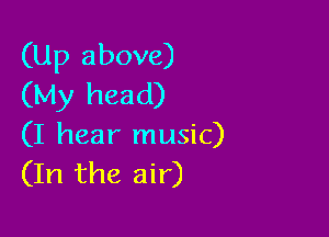 (Up above)
(My head)

(I hear music)
(In the air)