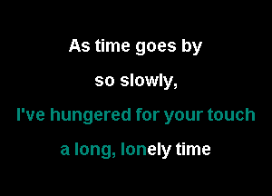 As time goes by

so slowly,

I've hungered for your touch

a long, lonely time