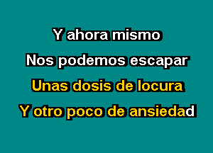 Y ahora mismo

Nos podemos escapar

Unas dosis de Iocura

Y otro poco de ansiedad