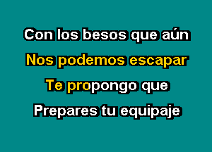 Con Ios besos que at'Jn
Nos podemos escapar

Te propongo que

Prepares tu equipaje