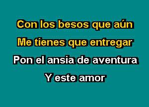 Con Ios besos que at'Jn

Me tienes que entregar
Pon el ansia de aventura

Y este amor