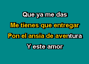 Que ya me das

Me tienes que entregar

Pon el ansia de aventura

Y este amor